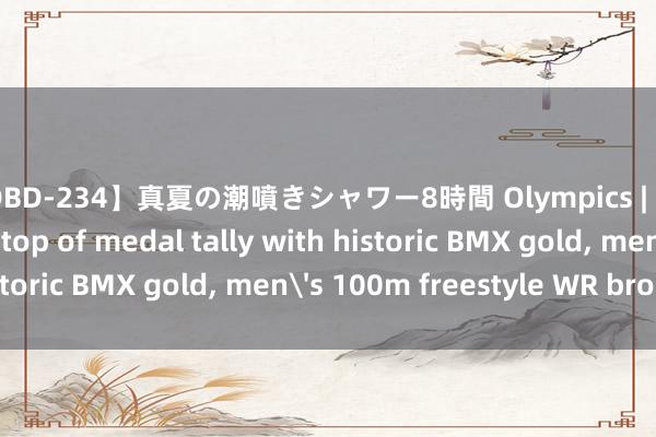 【IDBD-234】真夏の潮噴きシャワー8時間 Olympics | Day 5: China move top of medal tally with historic BMX gold， men's 100m freestyle WR broken