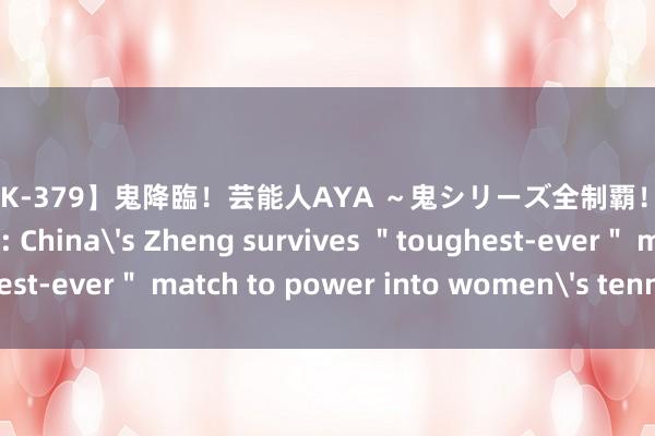 【RWRK-379】鬼降臨！芸能人AYA ～鬼シリーズ全制覇！～ Olympics | Feature: China's Zheng survives ＂toughest-ever＂ match to power into women's tennis semifinals