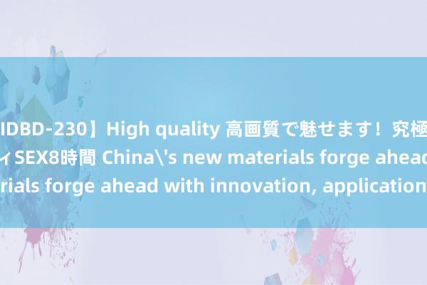 【IDBD-230】High quality 高画質で魅せます！究極のIP女優ハイクオリティSEX8時間 China's new materials forge ahead with innovation， application