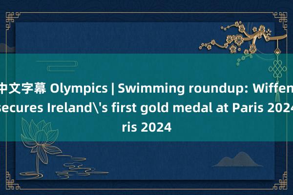 中文字幕 Olympics | Swimming roundup: Wiffen secures Ireland's first gold medal at Paris 2024