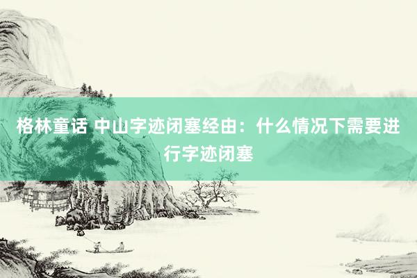 格林童话 中山字迹闭塞经由：什么情况下需要进行字迹闭塞