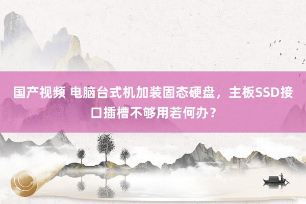 国产视频 电脑台式机加装固态硬盘，主板SSD接口插槽不够用若何办？