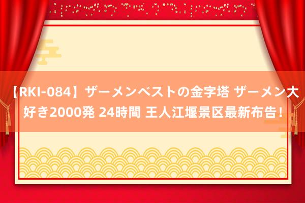 【RKI-084】ザーメンベストの金字塔 ザーメン大好き2000発 24時間 王人江堰景区最新布告！