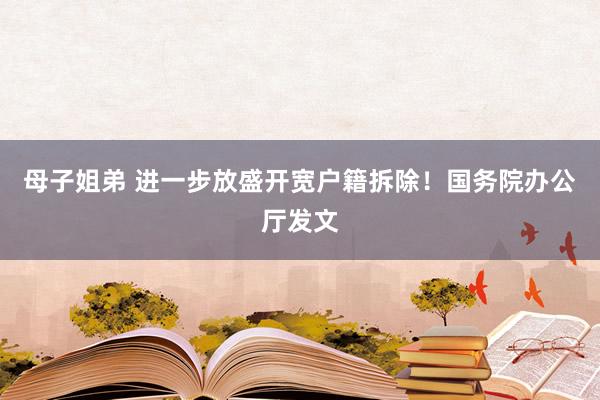 母子姐弟 进一步放盛开宽户籍拆除！国务院办公厅发文