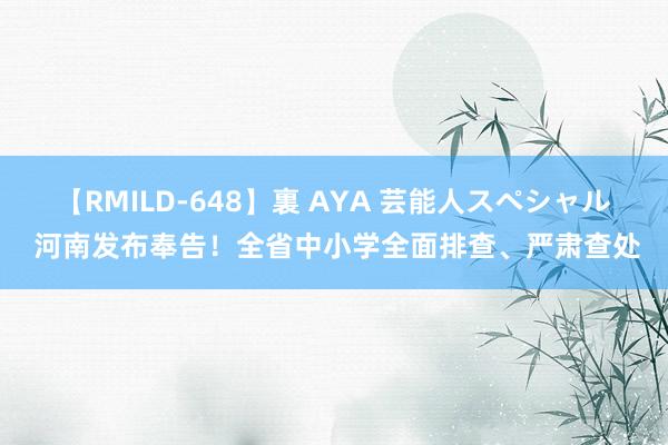 【RMILD-648】裏 AYA 芸能人スペシャル 河南发布奉告！全省中小学全面排查、严肃查处