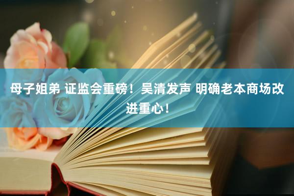 母子姐弟 证监会重磅！吴清发声 明确老本商场改进重心！