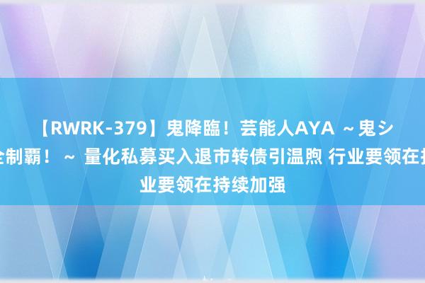 【RWRK-379】鬼降臨！芸能人AYA ～鬼シリーズ全制覇！～ 量化私募买入退市转债引温煦 行业要领在持续加强