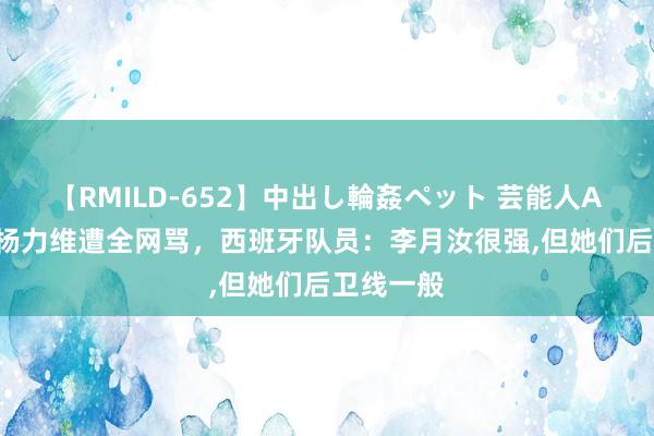 【RMILD-652】中出し輪姦ペット 芸能人AYA 女篮杨力维遭全网骂，西班牙队员：李月汝很强，但她们后卫线一般