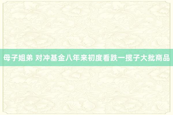 母子姐弟 对冲基金八年来初度看跌一揽子大批商品