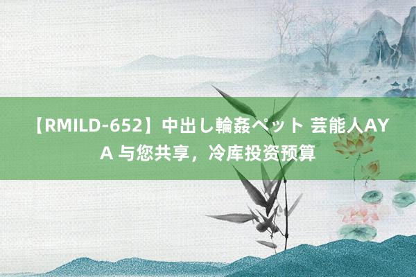 【RMILD-652】中出し輪姦ペット 芸能人AYA 与您共享，冷库投资预算