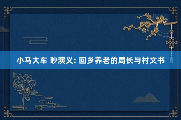 小马大车 眇演义: 回乡养老的局长与村文书