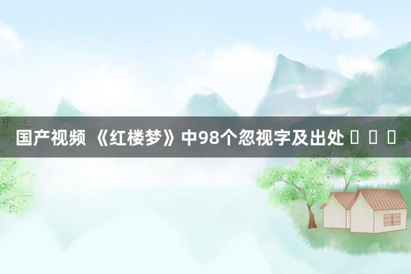 国产视频 《红楼梦》中98个忽视字及出处 ​​​