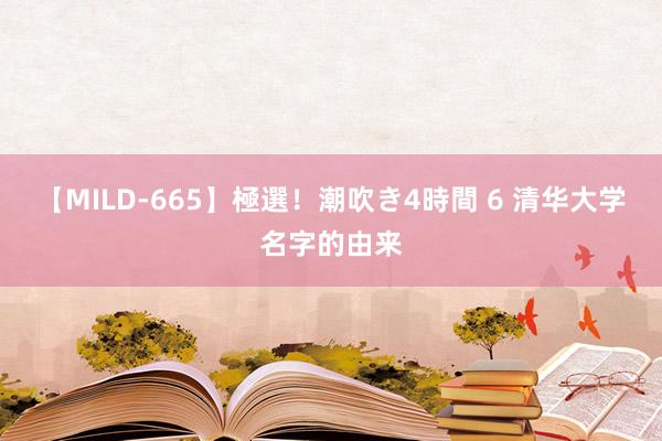 【MILD-665】極選！潮吹き4時間 6 清华大学名字的由来