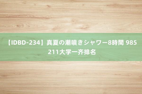 【IDBD-234】真夏の潮噴きシャワー8時間 985 211大学一齐排名