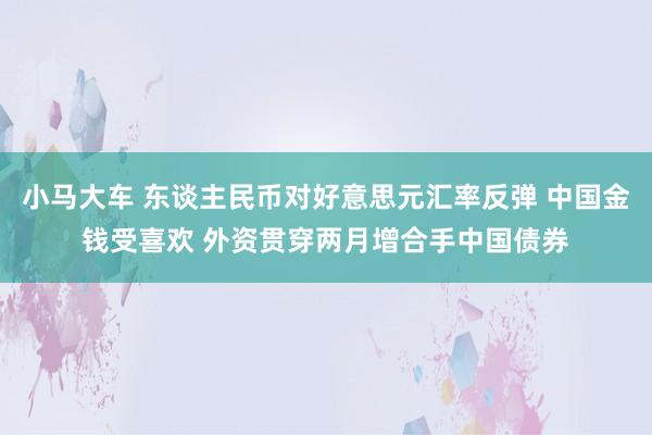 小马大车 东谈主民币对好意思元汇率反弹 中国金钱受喜欢 外资贯穿两月增合手中国债券