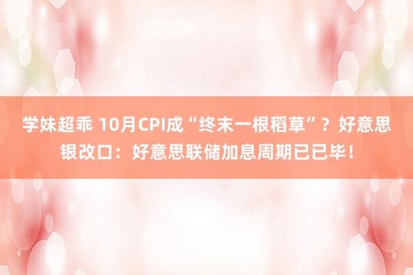 学妹超乖 10月CPI成“终末一根稻草”？好意思银改口：好意思联储加息周期已已毕！