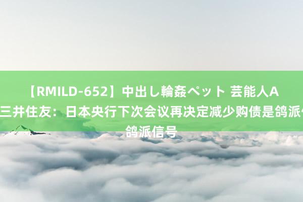 【RMILD-652】中出し輪姦ペット 芸能人AYA 三井住友：日本央行下次会议再决定减少购债是鸽派信号