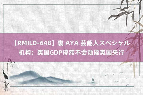 【RMILD-648】裏 AYA 芸能人スペシャル 机构：英国GDP停滞不会动摇英国央行