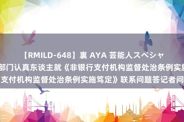 【RMILD-648】裏 AYA 芸能人スペシャル 中国东谈主民银行联系部门认真东谈主就《非银行支付机构监督处治条例实施笃定》联系问题答记者问