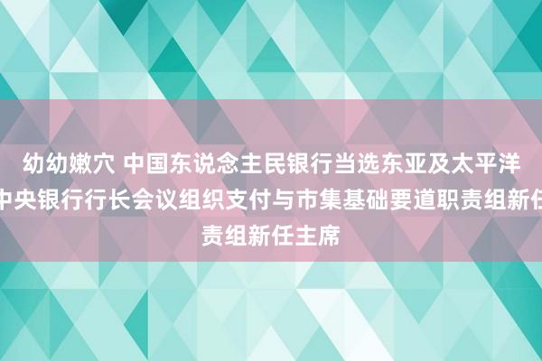 幼幼嫩穴 中国东说念主民银行当选东亚及太平洋地区中央银行行长会议组织支付与市集基础要道职责组新任主席