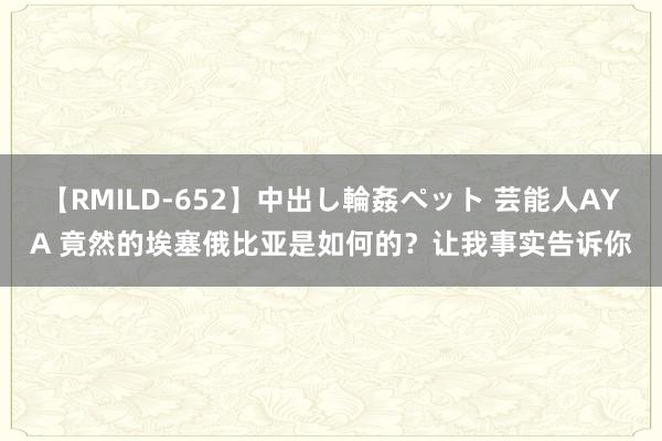 【RMILD-652】中出し輪姦ペット 芸能人AYA 竟然的埃塞俄比亚是如何的？让我事实告诉你