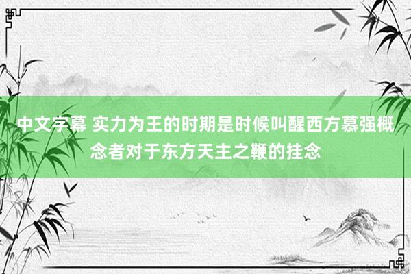 中文字幕 实力为王的时期是时候叫醒西方慕强概念者对于东方天主之鞭的挂念