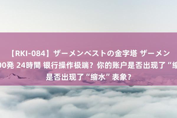 【RKI-084】ザーメンベストの金字塔 ザーメン大好き2000発 24時間 银行操作极端？你的账户是否出现了“缩水”表象？