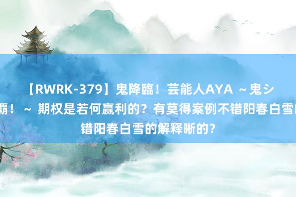 【RWRK-379】鬼降臨！芸能人AYA ～鬼シリーズ全制覇！～ 期权是若何赢利的？有莫得案例不错阳春白雪的解释晰的？