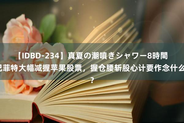 【IDBD-234】真夏の潮噴きシャワー8時間 巴菲特大幅减握苹果股票，握仓腰斩股心计要作念什么？