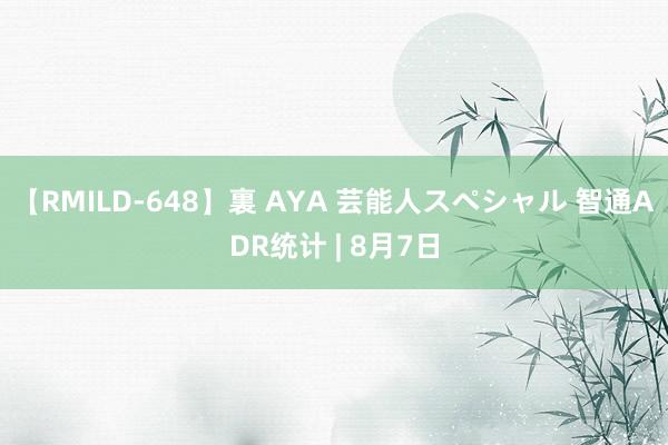 【RMILD-648】裏 AYA 芸能人スペシャル 智通ADR统计 | 8月7日