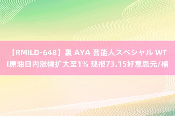 【RMILD-648】裏 AYA 芸能人スペシャル WTI原油日内涨幅扩大至1% 现报73.15好意思元/桶