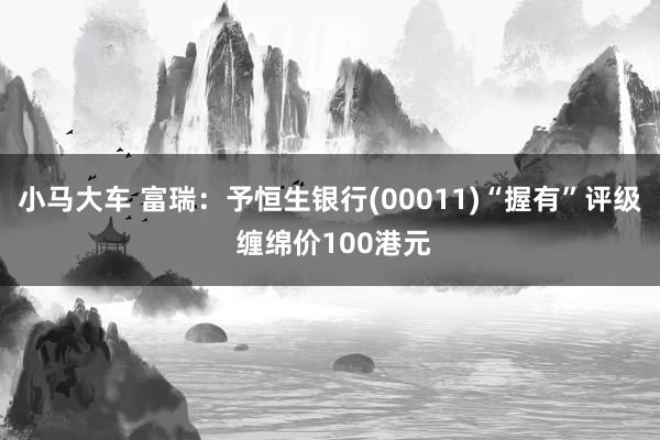 小马大车 富瑞：予恒生银行(00011)“握有”评级 缠绵价100港元