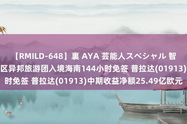 【RMILD-648】裏 AYA 芸能人スペシャル 智通港股早知说念 | 港澳地区异邦旅游团入境海南144小时免签 普拉达(01913)中期收益净额25.49亿欧元