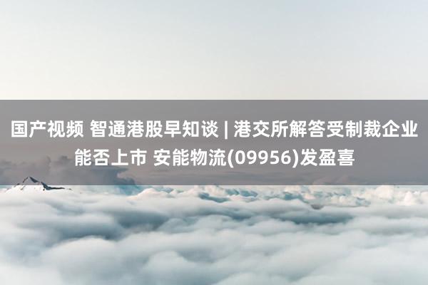 国产视频 智通港股早知谈 | 港交所解答受制裁企业能否上市 安能物流(09956)发盈喜