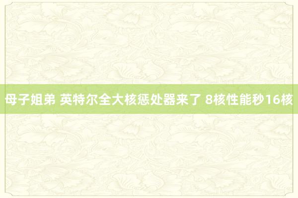 母子姐弟 英特尔全大核惩处器来了 8核性能秒16核