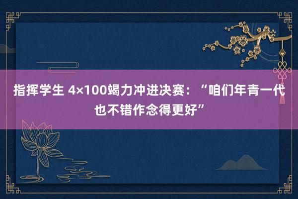 指挥学生 4×100竭力冲进决赛：“咱们年青一代也不错作念得更好”