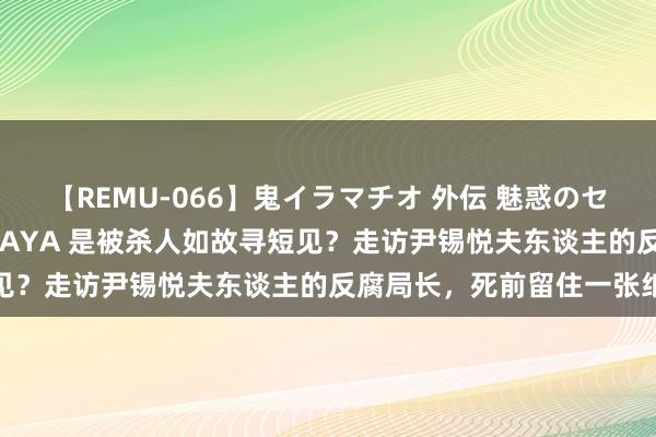 【REMU-066】鬼イラマチオ 外伝 魅惑のセクシーイラマチオ 芸能人AYA 是被杀人如故寻短见？走访尹锡悦夫东谈主的反腐局长，死前留住一张纸