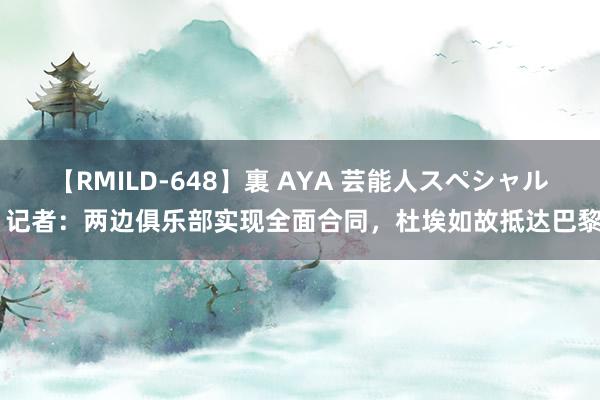 【RMILD-648】裏 AYA 芸能人スペシャル 记者：两边俱乐部实现全面合同，杜埃如故抵达巴黎