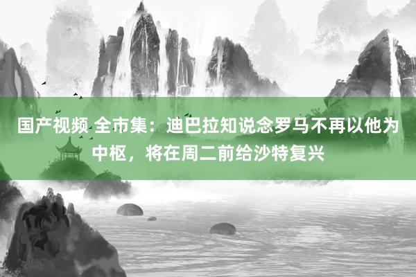 国产视频 全市集：迪巴拉知说念罗马不再以他为中枢，将在周二前给沙特复兴