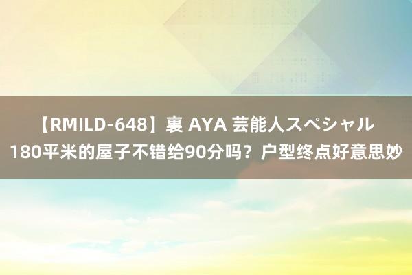 【RMILD-648】裏 AYA 芸能人スペシャル 180平米的屋子不错给90分吗？户型终点好意思妙