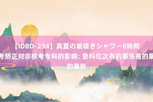 【IDBD-234】真夏の潮噴きシャワー8時間 艺考矫正对非校考专科的影响: 登科位次有的暴涨有的暴跌