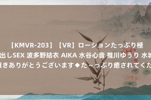 【KMVR-203】【VR】ローションたっぷり極上5人ソープ嬢と中出しSEX 波多野結衣 AIKA 水谷心音 推川ゆうり 水城奈緒 ～本日は御指名頂きありがとうございます◆た～っぷり癒されてくださいね◆～ 大行评级｜中银外洋：腾讯音乐次季事迹相宜预期 目的价降至51港元