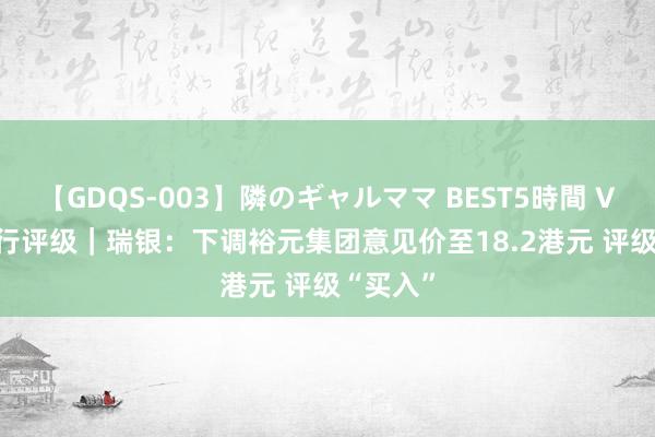 【GDQS-003】隣のギャルママ BEST5時間 Vol.2 大行评级｜瑞银：下调裕元集团意见价至18.2港元 评级“买入”