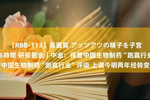 【RBB-113】高画質 アッツアツの精子を子宮に孕ませ中出し120発16時間 研报掘金｜中金：保管中国生物制药“跑赢行业”评级 上调今明两年经转变盈测