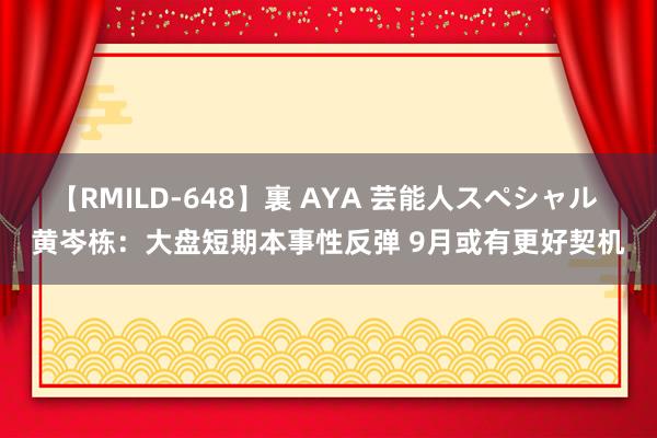 【RMILD-648】裏 AYA 芸能人スペシャル 黄岑栋：大盘短期本事性反弹 9月或有更好契机