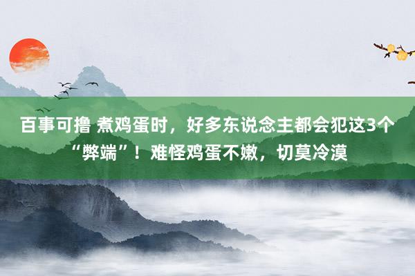 百事可撸 煮鸡蛋时，好多东说念主都会犯这3个“弊端”！难怪鸡蛋不嫩，切莫冷漠