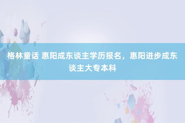 格林童话 惠阳成东谈主学历报名，惠阳进步成东谈主大专本科