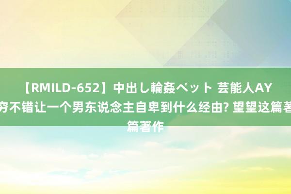 【RMILD-652】中出し輪姦ペット 芸能人AYA 穷不错让一个男东说念主自卑到什么经由? 望望这篇著作