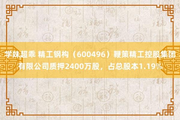 学妹超乖 精工钢构（600496）鞭策精工控股集团有限公司质押2400万股，占总股本1.19%