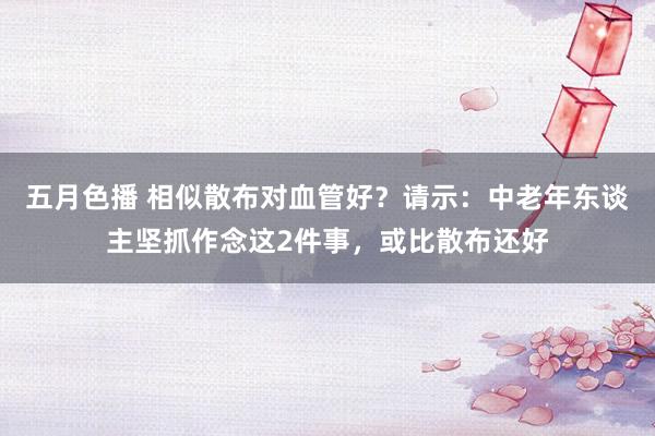 五月色播 相似散布对血管好？请示：中老年东谈主坚抓作念这2件事，或比散布还好